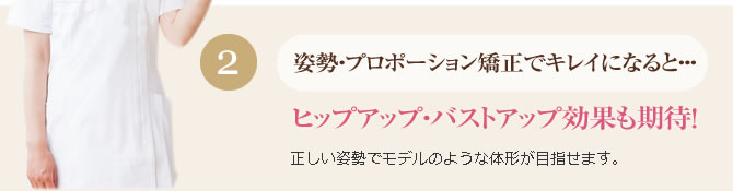 姿勢・プロポーション矯正でキレイになると・・・ヒップアップ・バストアップ効果も期待!
