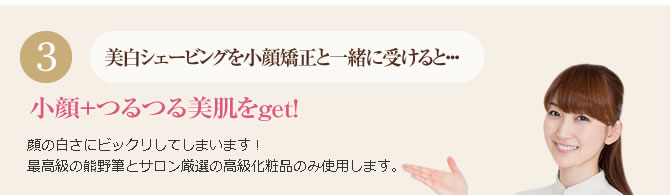 美白シェービングを小顔矯正と一緒に受けると・・・小顔+つるつる美肌をget!