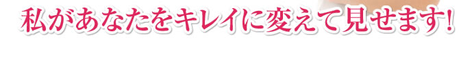 私があなたをキレイに変えて見せます!