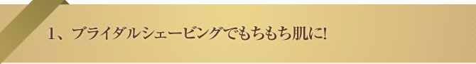 1.ブライダルシェービングでもちもち肌に!