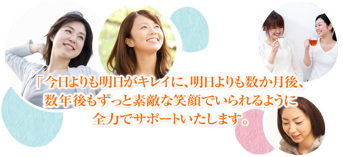 「今日よりも明日がキレイに、明日よりも数か月後、数年後もずっと素敵な笑顔でいられるように全力でサポートいたします。